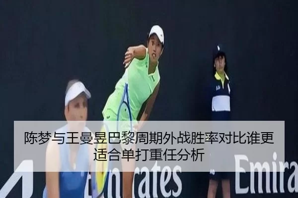 陈梦与王曼昱巴黎周期外战胜率对比谁更适合单打重任分析